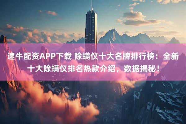 速牛配资APP下载 除螨仪十大名牌排行榜：全新十大除螨仪排名热款介绍，数据揭秘！