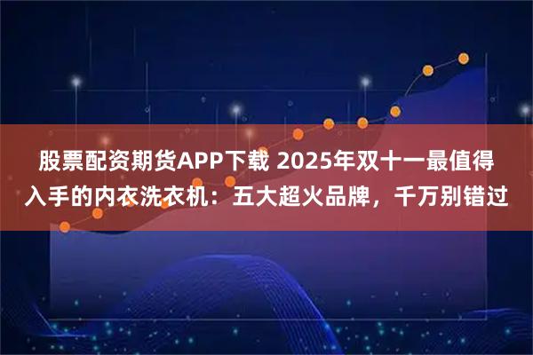 股票配资期货APP下载 2025年双十一最值得入手的内衣洗衣机：五大超火品牌，千万别错过