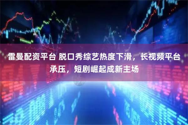 雷曼配资平台 脱口秀综艺热度下滑，长视频平台承压，短剧崛起成新主场