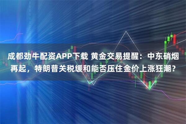 成都劲牛配资APP下载 黄金交易提醒:中东硝烟再起,特朗普关税缓和能否压住金价上涨狂潮?