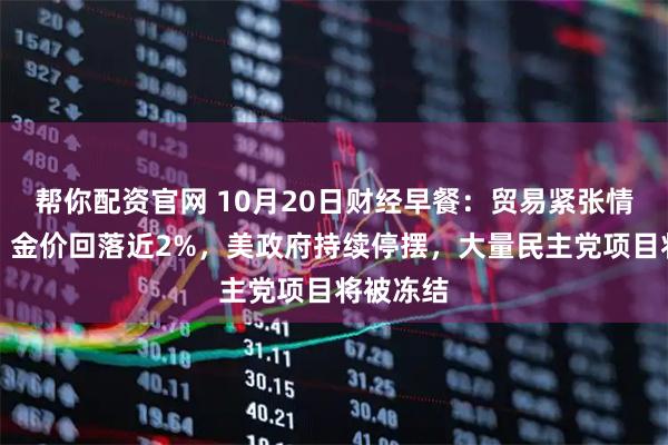帮你配资官网 10月20日财经早餐:贸易紧张情绪缓和,金价回落近2%,美政府持续停摆,大量民主党项目将被冻结
