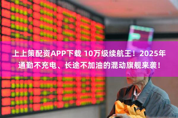 上上策配资APP下载 10万级续航王！2025年通勤不充电、长途不加油的混动旗舰来袭！