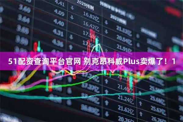 51配资查询平台官网 别克昂科威Plus卖爆了！1