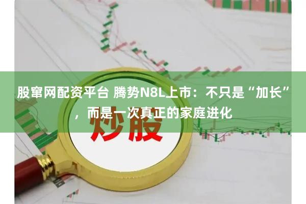 股窜网配资平台 腾势N8L上市：不只是“加长”，而是一次真正的家庭进化