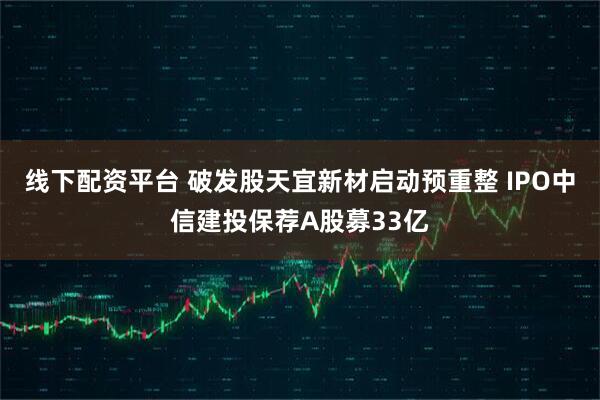 线下配资平台 破发股天宜新材启动预重整 IPO中信建投保荐A股募33亿
