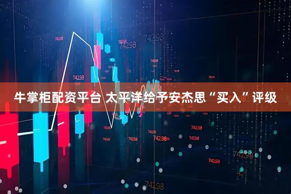 牛掌柜配资平台 太平洋给予安杰思“买入”评级