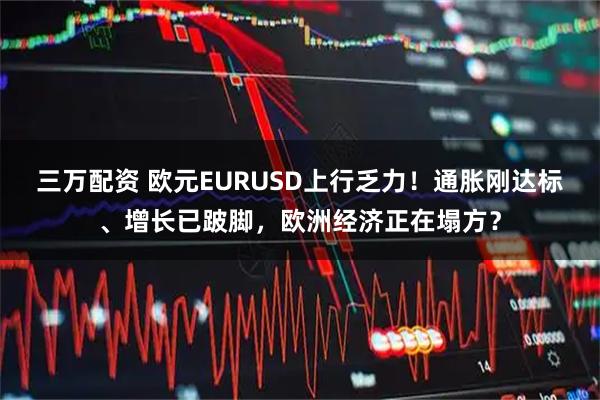 三万配资 欧元EURUSD上行乏力!通胀刚达标、增长已跛脚,欧洲经济正在塌方?