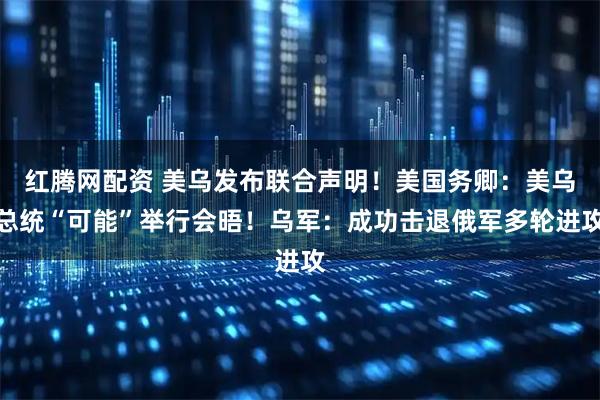 红腾网配资 美乌发布联合声明！美国务卿：美乌总统“可能”举行会晤！乌军：成功击退俄军多轮进攻