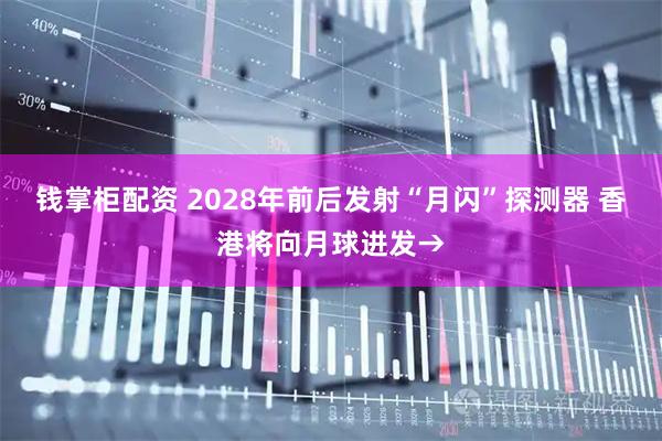 钱掌柜配资 2028年前后发射“月闪”探测器 香港将向月球进发→