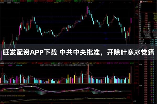 旺发配资APP下载 中共中央批准，开除叶寒冰党籍