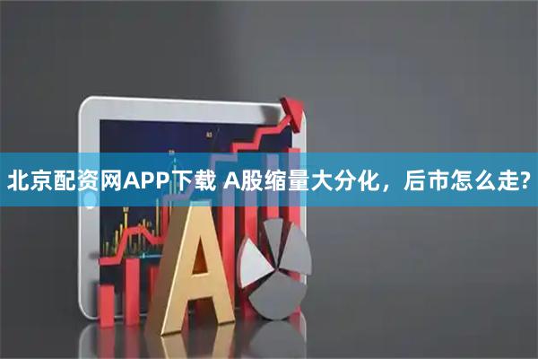北京配资网APP下载 A股缩量大分化，后市怎么走?