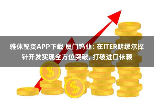 雅休配资APP下载 厦门钨业: 在ITER朗缪尔探针开发实现全方位突破, 打破进口依赖