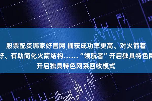 股票配资哪家好官网 捕获成功率更高、对火箭着陆指标更友好、有助简化火箭结构……“领航者”开启独具特色网系回收模式