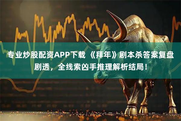 专业炒股配资APP下载 《拜年》剧本杀答案复盘剧透,全线索凶手推理解析结局!