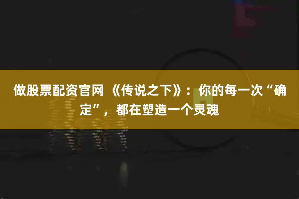 做股票配资官网 《传说之下》:你的每一次“确定”,都在塑造一个灵魂