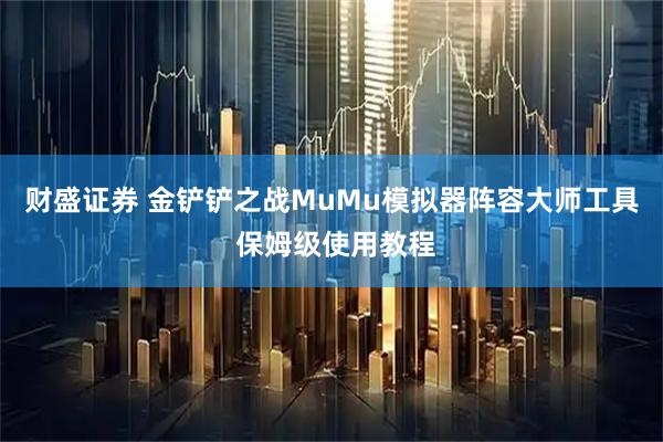 财盛证券 金铲铲之战MuMu模拟器阵容大师工具 保姆级使用教程
