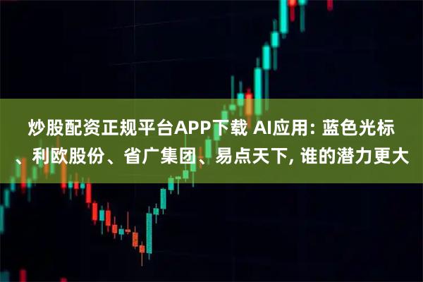 炒股配资正规平台APP下载 AI应用: 蓝色光标、利欧股份、省广集团、易点天下, 谁的潜力更大