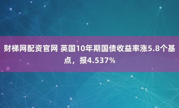 财梯网配资官网 英国10年期国债收益率涨5.8个基点，报4.537%