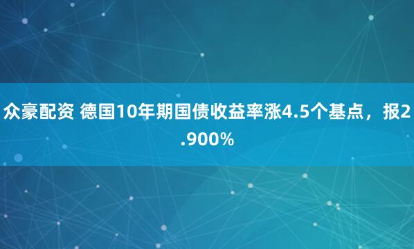 众豪配资 德国10年期国债收益率涨4.5个基点，报2.900%