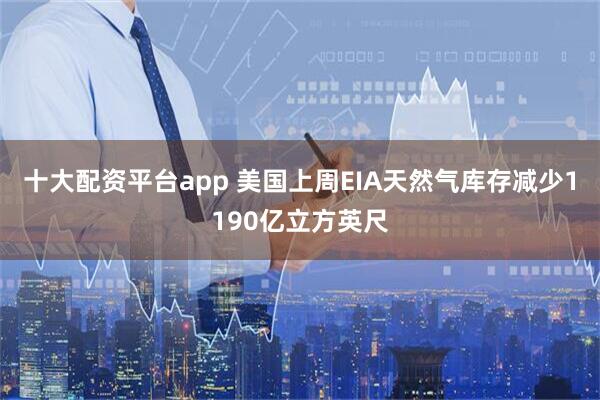 十大配资平台app 美国上周EIA天然气库存减少1190亿立方英尺