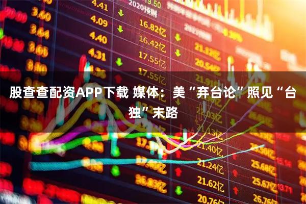 股查查配资APP下载 媒体：美“弃台论”照见“台独”末路