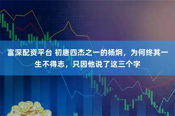 富深配资平台 初唐四杰之一的杨炯，为何终其一生不得志，只因他说了这三个字