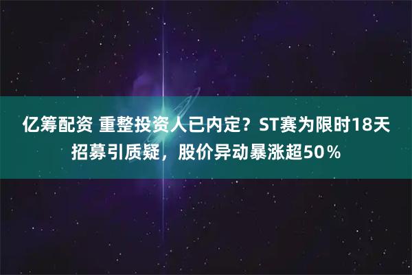 亿筹配资 重整投资人已内定？ST赛为限时18天招募引质疑，股价异动暴涨超50％
