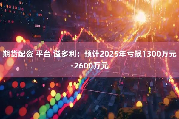 期货配资 平台 溢多利：预计2025年亏损1300万元-2600万元