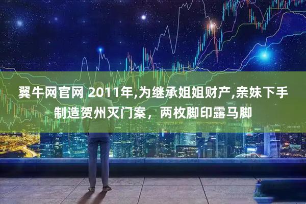 翼牛网官网 2011年,为继承姐姐财产,亲妹下手制造贺州灭门案，两枚脚印露马脚