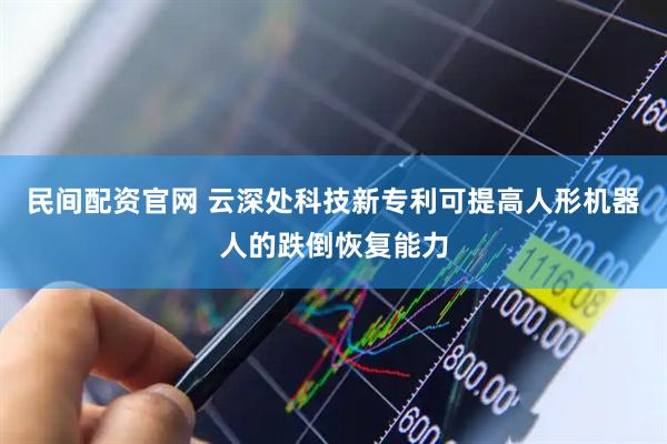 民间配资官网 云深处科技新专利可提高人形机器人的跌倒恢复能力