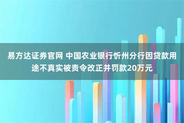 易方达证券官网 中国农业银行忻州分行因贷款用途不真实被责令改正并罚款20万元