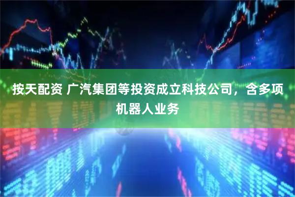 按天配资 广汽集团等投资成立科技公司，含多项机器人业务