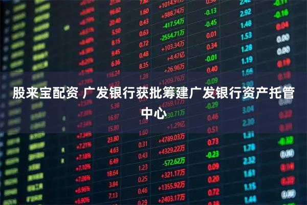 股来宝配资 广发银行获批筹建广发银行资产托管中心