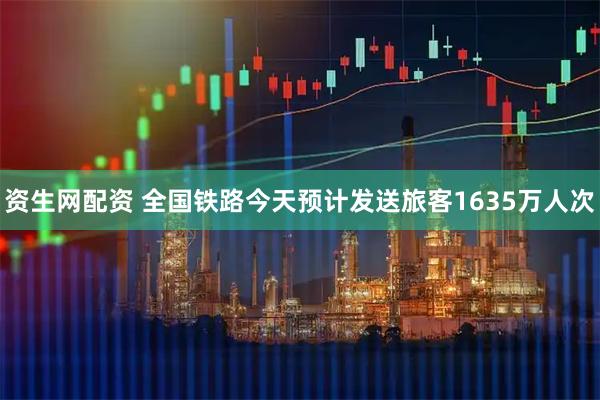 资生网配资 全国铁路今天预计发送旅客1635万人次