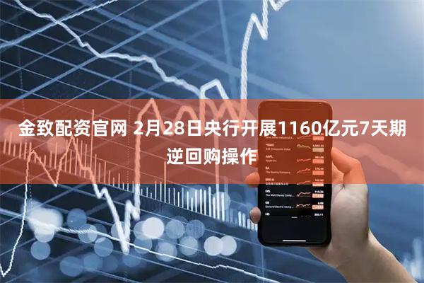 金致配资官网 2月28日央行开展1160亿元7天期逆回购操作