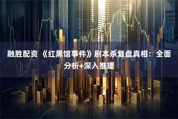 融胜配资 《红黑馆事件》剧本杀复盘真相：全面分析+深入推理