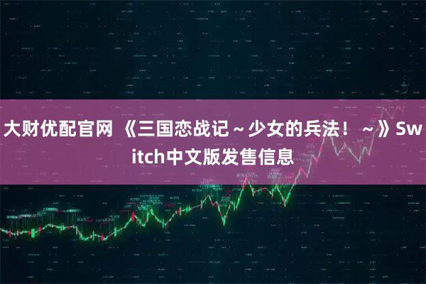 大财优配官网 《三国恋战记～少女的兵法！～》Switch中文版发售信息