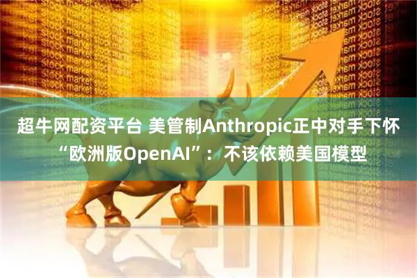 超牛网配资平台 美管制Anthropic正中对手下怀 “欧洲版OpenAI”：不该依赖美国模型