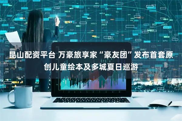 昆山配资平台 万豪旅享家“豪友团”发布首套原创儿童绘本及多城夏日巡游