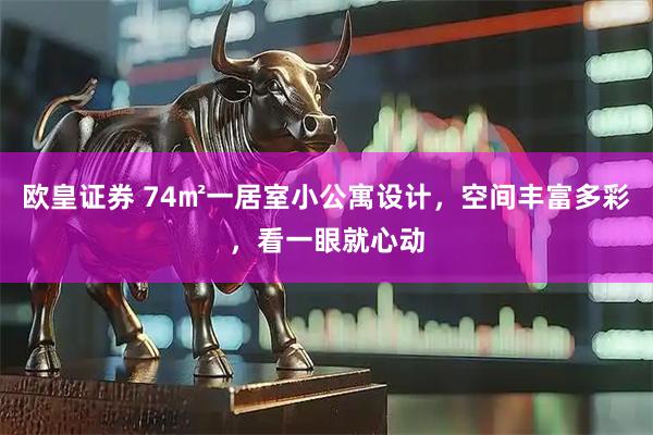 欧皇证券 74㎡一居室小公寓设计,空间丰富多彩,看一眼就心动