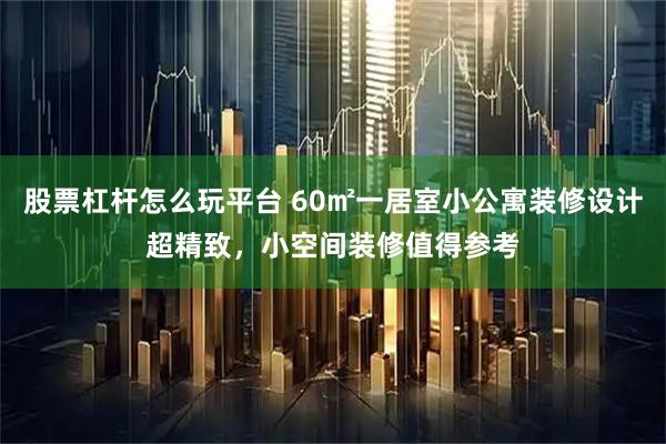 股票杠杆怎么玩平台 60㎡一居室小公寓装修设计超精致，小空间装修值得参考