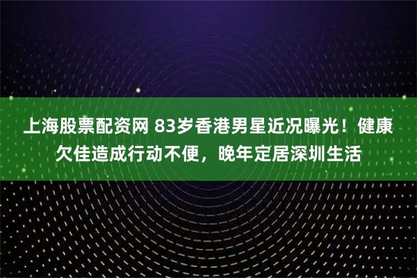 上海股票配资网 83岁香港男星近况曝光！健康欠佳造成行动不便，晚年定居深圳生活